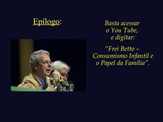 Epílogo: Basta acessar 
o You Tube, 
e digitar: 
“Frei Betto – 
Consumismo Infantil e 
o Papel da Família”. 
 