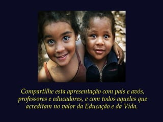 Compartilhe esta apresentação com pais e avós, 
professores e educadores, e com todos aqueles que 
acreditam no valor da Educação e da Vida. 
 