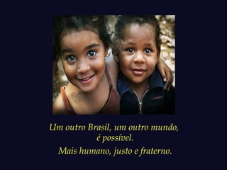 Um outro Brasil, um outro mundo, 
é possível. 
Mais humano, justo e fraterno. 
 