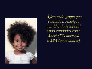 À frente do grupo que 
combate a restrição 
à publicidade infantil 
estão entidades como 
Abert (TVs abertas) 
e ABA (anunciantes). 
 