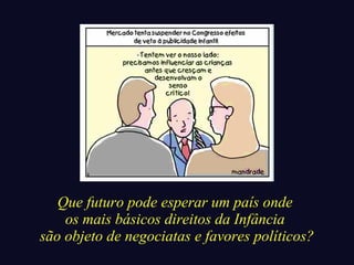Que futuro pode esperar um país onde 
os mais básicos direitos da Infância 
são objeto de negociatas e favores políticos? 
 