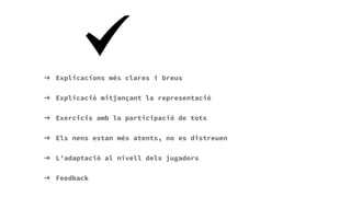 Millores
➔ Explicacions més clares i breus
➔ Explicació mitjançant la representació
➔ Exercicis amb la participació de tots
➔ Els nens estan més atents, no es distreuen
➔ L’adaptació al nivell dels jugadors
➔ Feedback
 