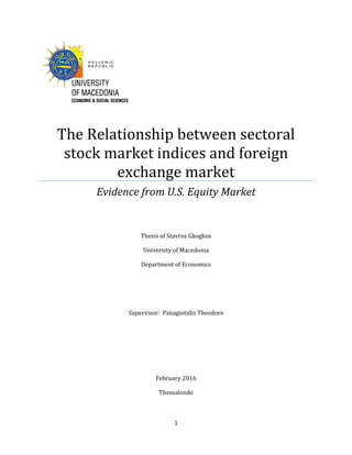 1
The Relationship between sectoral
stock market indices and foreign
exchange market
Evidence from U.S. Equity Market
Thesis of Stavros Gkogkos
University of Macedonia
Department of Economics
Supervisor: Panagiotidis Theodore
February 2016
Thessaloniki
 