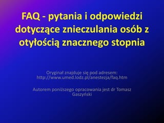 FAQ - pytania i odpowiedzi dotyczące znieczulania osób z otyłością znacznego stopnia Oryginał znajduje się pod adresem: http://www.umed.lodz.pl/anestezja/faq.htm Autorem poniższego opracowania jest dr Tomasz Gaszyński 