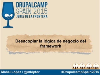 Manel López / @mloptor #DrupalcampSpain2015
Desacoplar la lógica de negocio del
framework
 