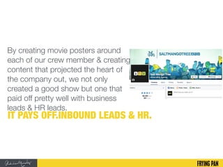 By creating movie posters around
each of our crew member & creating
content that projected the heart of
the company out, we not only
created a good show but one that
paid off pretty well with business
leads & HR leads.
IT PAYS OFF.INBOUND LEADS & HR.
 