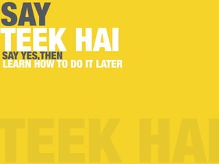 SAY
TEEK HAI
TEEK HAI
SAY YES,THEN
LEARN HOW TO DO IT LATER
 