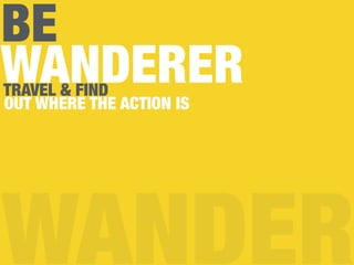 BE
WANDERER
WANDER
TRAVEL & FIND
OUT WHERE THE ACTION IS
 