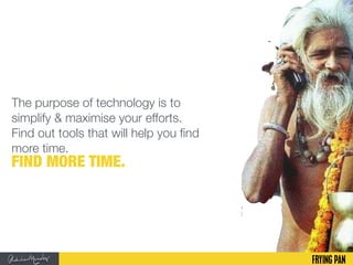 The purpose of technology is to
simplify & maximise your efforts.
Find out tools that will help you find
more time.
FIND MORE TIME.
 