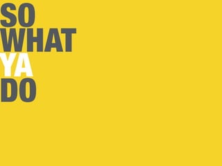 SO
WHAT
YA
DO
 