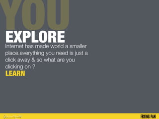 YOUEXPLOREInternet has made world a smaller
place.everything you need is just a
click away & so what are you
clicking on ?
LEARN
 