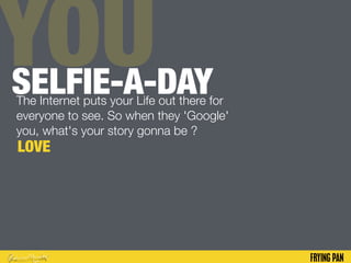 YOUSELFIE-A-DAYThe Internet puts your Life out there for
everyone to see. So when they 'Google'
you, what's your story gonna be ?
LOVE
 