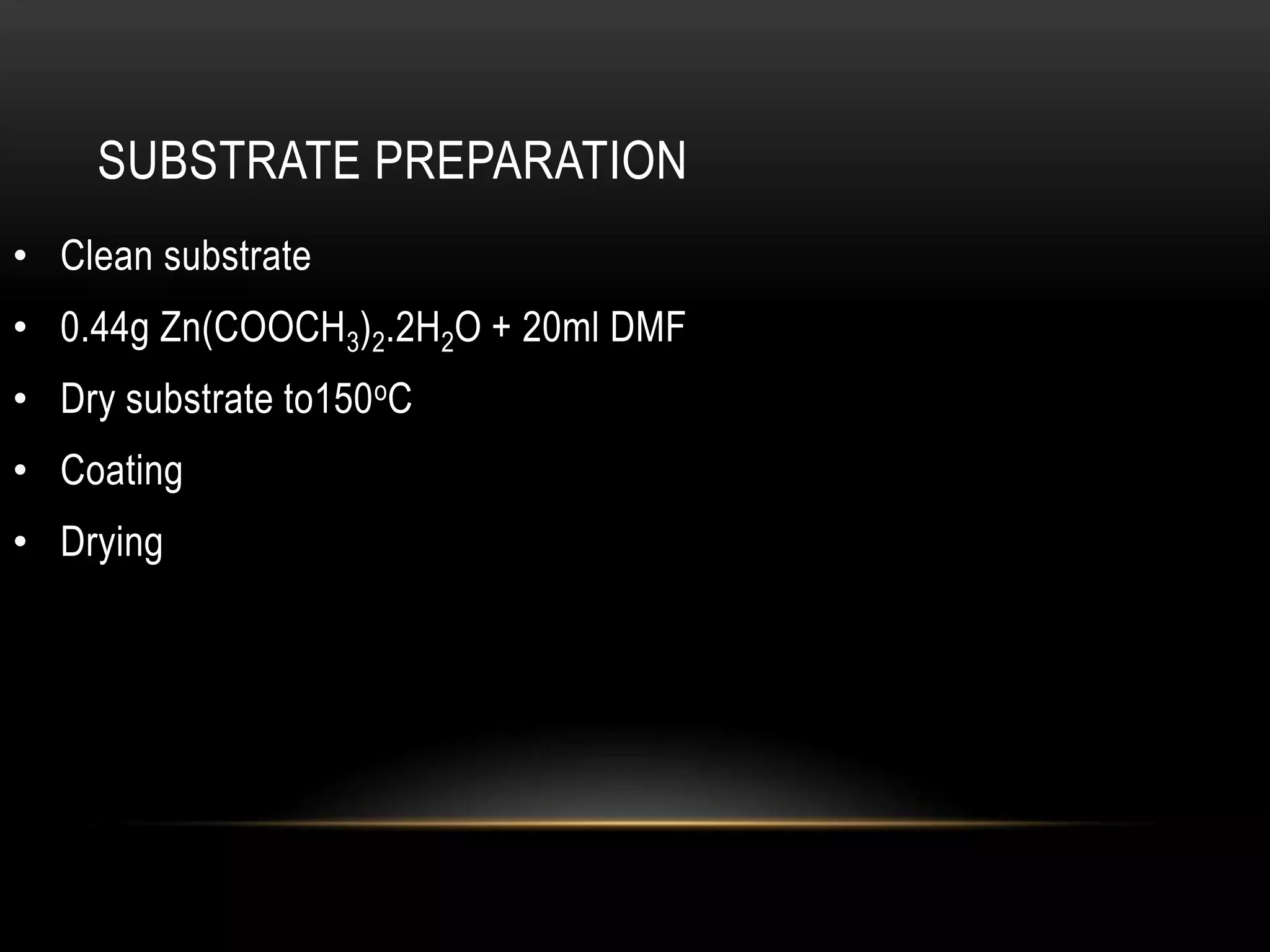 SUBSTRATE PREPARATION
• Clean substrate

• 0.44g Zn(COOCH3)2.2H2O + 20ml DMF
• Dry substrate to150 oC
• Coating

• Drying

 