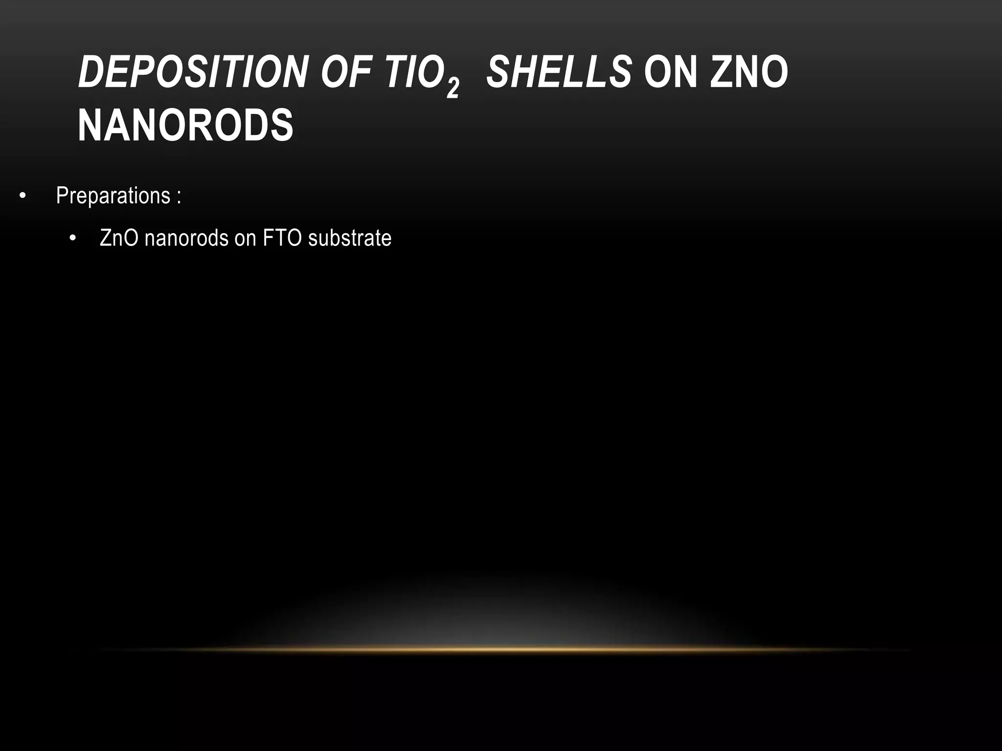 DEPOSITION OF TIO 2 SHELLS ON ZNO
NANORODS
•

Preparations :
• ZnO nanorods on FTO substrate

 