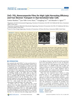 ZnO−TiO2 Nanocomposite Films for High Light Harvesting Eﬃciency
and Fast Electron Transport in Dye-Sensitized Solar Cells
Venkata Manthina,†,§
Juan Pablo Correa Baena,†,§
Guangliang Liu,‡,§
and Alexander G. Agrios*,†,§
†
Department of Civil & Environmental Engineering, University of Connecticut, Unit 3037, 261 Glenbrook Rd, Storrs, Connecticut
06269, United States
‡
Department of Chemical, Materials & Biomolecular Engineering, University of Connecticut, Unit 3222, 191 Auditorium Rd, Storrs,
Connecticut 06269, United States
§
Center for Clean Energy Engineering, University of Connecticut, 44 Weaver Rd, Storrs, Connecticut 06269, United States
ABSTRACT: Electron transport and recombination are the
essential processes that determine the charge collection
eﬃciency in dye-sensitized solar cells (DSSC). While nearly
100% of charges are collected in well-built ordinary DSSCs,
this value can be sharply reduced by the use of redox couples
other than iodide/triiodide due to fast electron recombination.
To compensate, structures capable of fast electron transport
are needed. Nanorod arrays that have this attribute tend to
suﬀer from low surface area, resulting in low dye loading and
reduced light harvesting. We have therefore developed a novel
nanocomposite structure consisting of zinc oxide (ZnO)
nanorods coated with titanium dioxide (TiO2) nanoparticles using an electrostatic layer-by-layer (LbL) deposition technique.
The titanium dioxide nanoparticle coating can add an order of magnitude of surface area and is compatible with known high-
performance dyes. This composite nanostructure has been designed to take advantage of the improved electron transport along
the nanorods and surface area provided by the nanoparticles, yielding good charge collection and light harvesting. Transient
measurements indicate that the composite ﬁlm can transport electrons at least 100 times faster than a nanoparticulate TiO2 ﬁlm.
In tests using ferrocene/ferrocenium as a model alternative redox couple with fast recombination, current−voltage measurements
indicate that the ZnO−TiO2 hybrid ﬁlms generate much higher currents than conventional TiO2 nanoparticulate ﬁlms. However,
not all charges successfully transfer from TiO2 to ZnO due to an energy barrier between the materials.
■ INTRODUCTION
Dye-sensitized solar cells (DSSCs)1
are low-cost alternatives to
silicon photovoltaics. The conventional DSSC consists of two
sandwiched pieces of conducting glass, one of them coated with
a mesoporous layer of nanoparticulate TiO2 with a self-
assembled monolayer of chemisorbed dye molecules, ﬁlled with
an electrolyte for dye regeneration. The dye is a transition-
metal complex or organic chromophore that harvests sunlight
by absorbing strongly in the visible region of the solar
spectrum. The principal photovoltaic losses in the DSSC are
due to incomplete light harvesting, recombination of the
photoinjected electrons with the electrolyte, and the over-
potential required for dye regeneration. Ruthenium complex
dyes like N719, N3, and “black dye” exhibit high eﬃciency with
the I−
/I3
−
redox couple, but there is little room for
improvement in light harvesting in the visible range.
In DSSCs, the I−
/I3
−
redox couple limits the overall
eﬃciency due to the high overpotential (ca. 0.5 V) for dye
regeneration by I−
. This is believed to be due to the complex
multielectron mechanism of the I−
/I3
−
redox couple involving
the radicals diiodide (I2
•−
) and atomic iodine (I•
).2
The eﬀect
is that the dye HOMO level must be about 0.5 V more positive
than the I−
/I3
−
redox level. Since the voltage output of the cell
is the diﬀerence between the redox level and the quasi-Fermi
level in the semiconductor, this 0.5 V is lost. An alternative
redox electrolyte that could regenerate the sensitizer from a
potential closer to its HOMO would result in higher cell
voltage and eﬃciency, if all else were held equal. Unfortunately,
alternatives (such as iron or cobalt complexes) tend to
recombine rapidly with conduction-band electrons, reducing
the quasi-Fermi level and resulting in no beneﬁt.
There have been important recent advances in using
specialized dyes to slow recombination with electrolytes
based on ferrocene or cobalt bipyridyl complexes.3−5
Our
approach is to utilize novel semiconductor structures to attain
fast electron transport in order to improve charge collection
eﬃciency. The combination of these approaches will maximize
solar cell performance. In particular, by providing some
tolerance of accelerated recombination, structures for fast
electron transport enable the use of standard dyes such as
N719, which are more facile products than the specialized dyes
Received: May 12, 2012
Revised: September 22, 2012
Published: October 2, 2012
Article
pubs.acs.org/JPCC
© 2012 American Chemical Society 23864 dx.doi.org/10.1021/jp304622d | J. Phys. Chem. C 2012, 116, 23864−23870
 