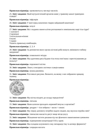 Правильна відповідь: проявляються у вигляді таксисів.
25. Зміст завдання: Який мутуалістичний організм живе у травному каналі травоїдних
ссавців?
Правильна відповідь: інфузорія
26. Зміст завдання: У якої серед зазначених тварин найдовший кишечник?
Правильна відповідь: козулі
27. Зміст завдання: Які з поданих нижче клітин розташовані в зовнішньому шарі тіла гідри?
1 залозисті
2 проміжні
3 епітеліально-м'язові
4 жалкі
5 травні
Укажіть правильну комбінацію.
Правильна відповідь: 2, 3, 4
28. Зміст завдання: За допомогою якого органа кісткові риби можуть змінювати глибину
занурення?
Правильна відповідь: плавального міхура
29. Зміст завдання: Яка адаптивна риса будови тіла птаха пов’язана з пристосуванням до
польоту?
Правильна відповідь: порожнисті кістки
30. Зміст завдання: Лише у сенсорних системах ссавців наявна
Правильна відповідь: вушна раковина.
31. Зміст завдання: Розгляньте рисунки. Визначте, на якому з них зображено хрящову
тканину.
Правильна відповідь:
32. Зміст завдання: Яка кістка входить до складу передпліччя?
Правильна відповідь: ліктьова
33. Зміст завдання: Яким шляхом проходить нервовий імпульс в організмі?
Правильна відповідь: дендрит > тіло нейрона > аксон > синапс
34. Зміст завдання: Яку першу допомогу потрібно надати людині, яку вкусила отруйна змія?
Правильна відповідь: тимчасово накласти джгут вище місця укусу
35. Зміст завдання: Збільшення частоти дихання під час фізичного навантаження зумовлено
Правильна відповідь: підвищенням концентрації СО2 у крові.
36. Зміст завдання: Яка складова шлункового соку знезаражує їжу та активує ферменти?
Правильна відповідь: хлоридна кислота
 