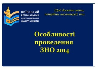 Щоб досягти мети,
потрібно, насамперед, іти

Особливості
проведення
ЗНО 2014

 