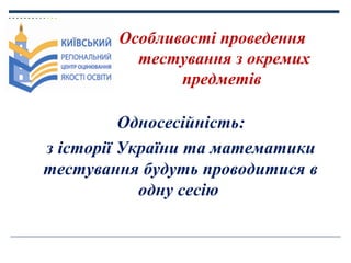 Особливості проведення
тестування з окремих
предметів

Односесійність:
з історії України та математики
тестування будуть п...