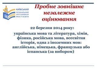 Пробне зовнішнє
незалежне
оцінювання
22 березня 2014 року:
українська мова та література, хімія,
фізика, російська мова, в...
