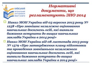 Нормативні
документи, що
регламентують ЗНО 2014
 Наказ МОН України від 03 вересня 2013 року №
1258 «Про зовнішнє незалежн...