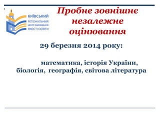 Пробне зовнішнє
незалежне
оцінювання
29 березня 2014 року:
математика, історія України,
біологія, географія, світова літер...