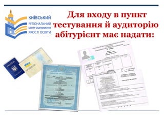 Для входу в пункт
тестування й аудиторію
абітурієнт має надати:

 