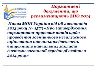 Нормативні
документи, що
регламентують ЗНО 2014
 Наказ МОН України від 08 листопада

2013 року № 1573 «Про затвердження
н...