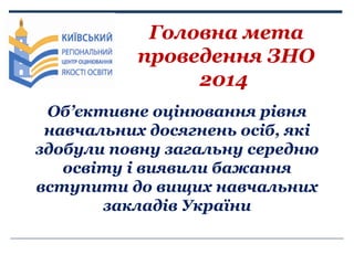 Головна мета
проведення ЗНО
2014
Об’єктивне оцінювання рівня
навчальних досягнень осіб, які
здобули повну загальну середню...