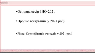 •Основна сесія ЗНО-2021
•Пробне тестування у 2021 році
• Різне. Сертифікація вчителів у 2021 році
 