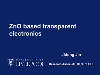 1 
ZnO based transparent electronics 
Jidong Jin Research Associate, Dept. of EEE  