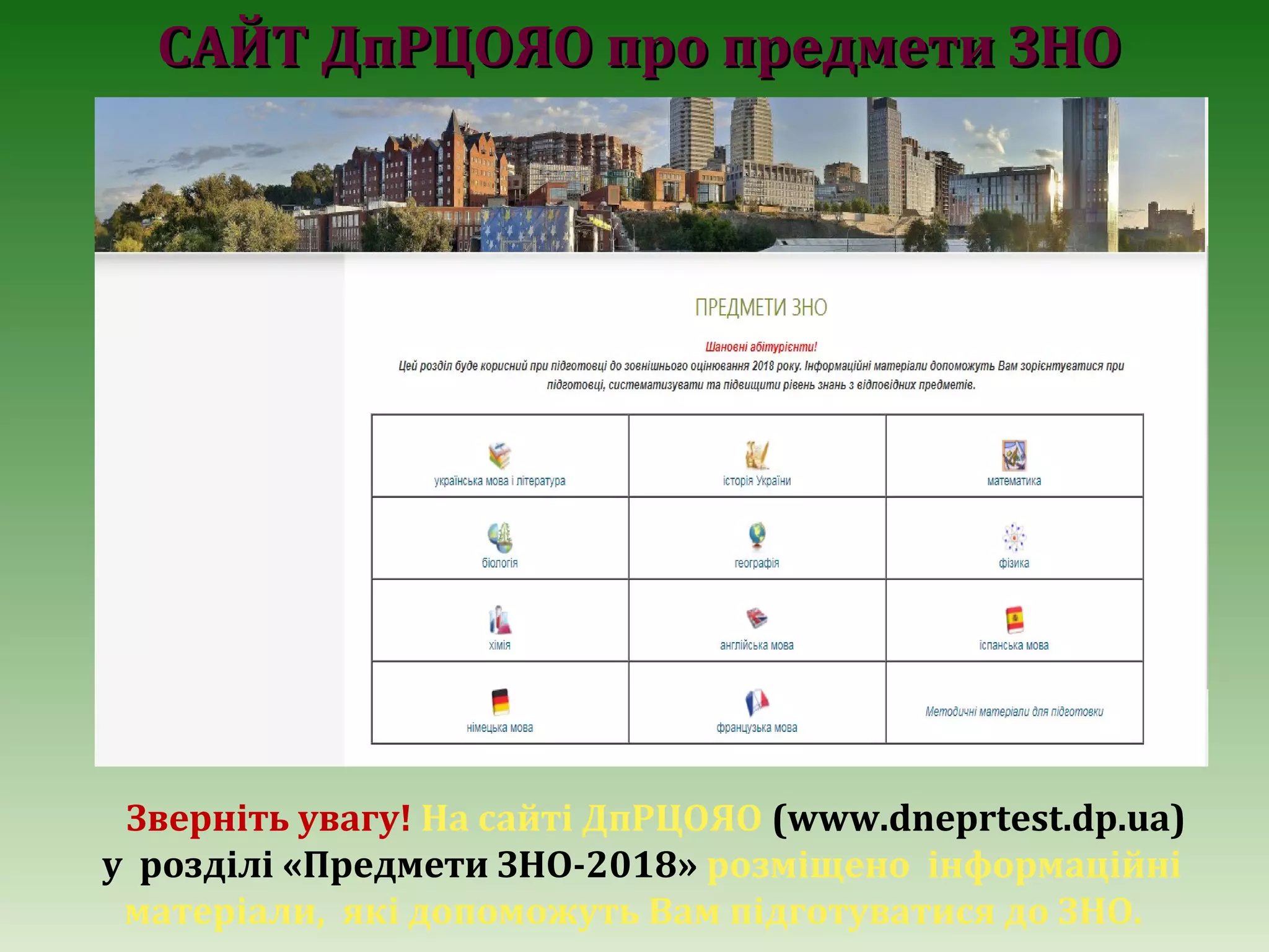 Зверніть увагу! На сайті ДпРЦОЯО (www.dneprtest.dp.ua)
у розділі «Предмети ЗНО-2018» розміщено інформаційні
матеріали, які допоможуть Вам підготуватися до ЗНО.
САЙТ ДпРЦОЯО про предмети ЗНОСАЙТ ДпРЦОЯО про предмети ЗНО
 