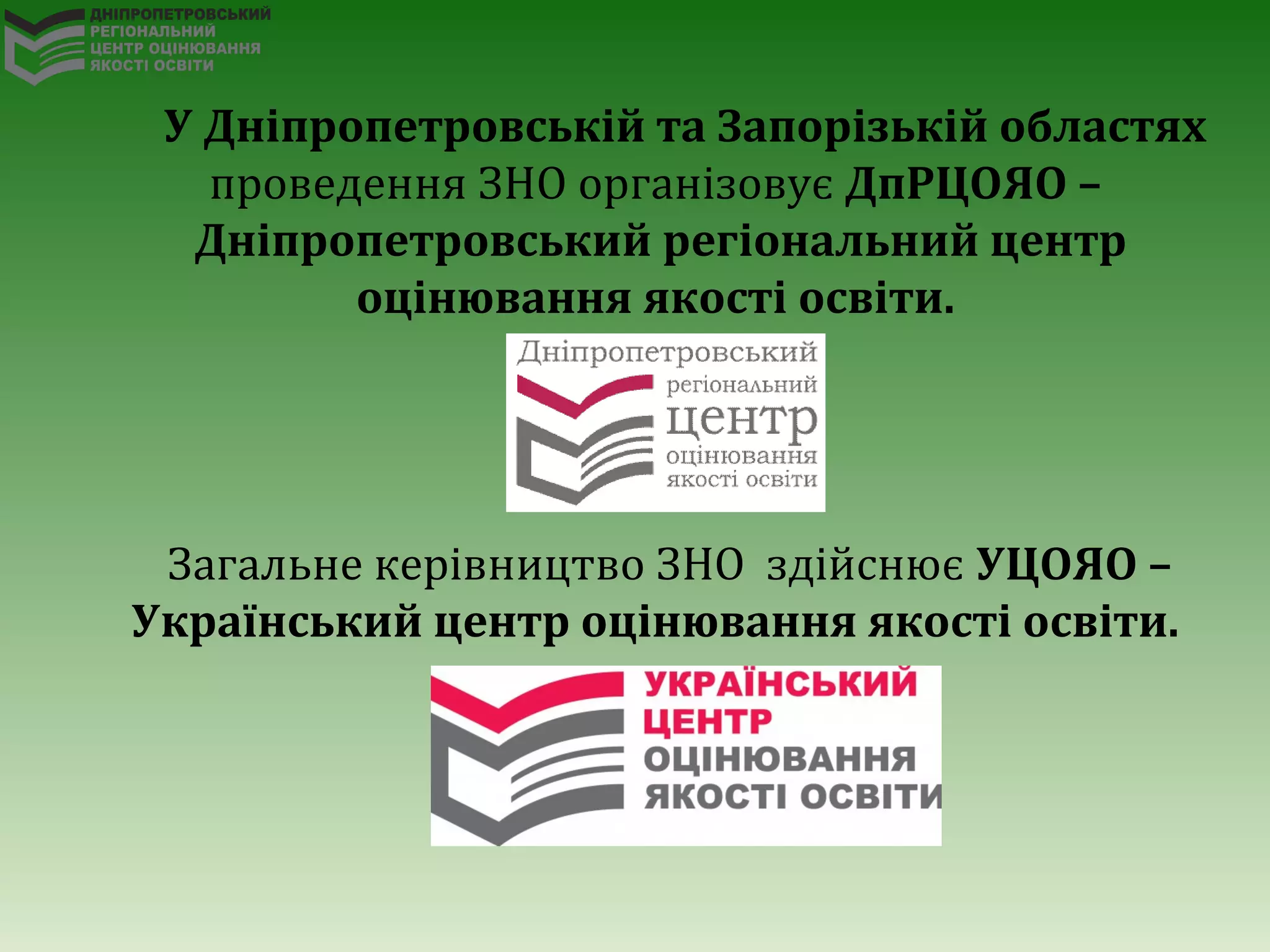 У Дніпропетровській та Запорізькій областях
проведення ЗНО організовує ДпРЦОЯО –
Дніпропетровський регіональний центр
оцінювання якості освіти.
Загальне керівництво ЗНО здійснює УЦОЯО –
Український центр оцінювання якості освіти.
 