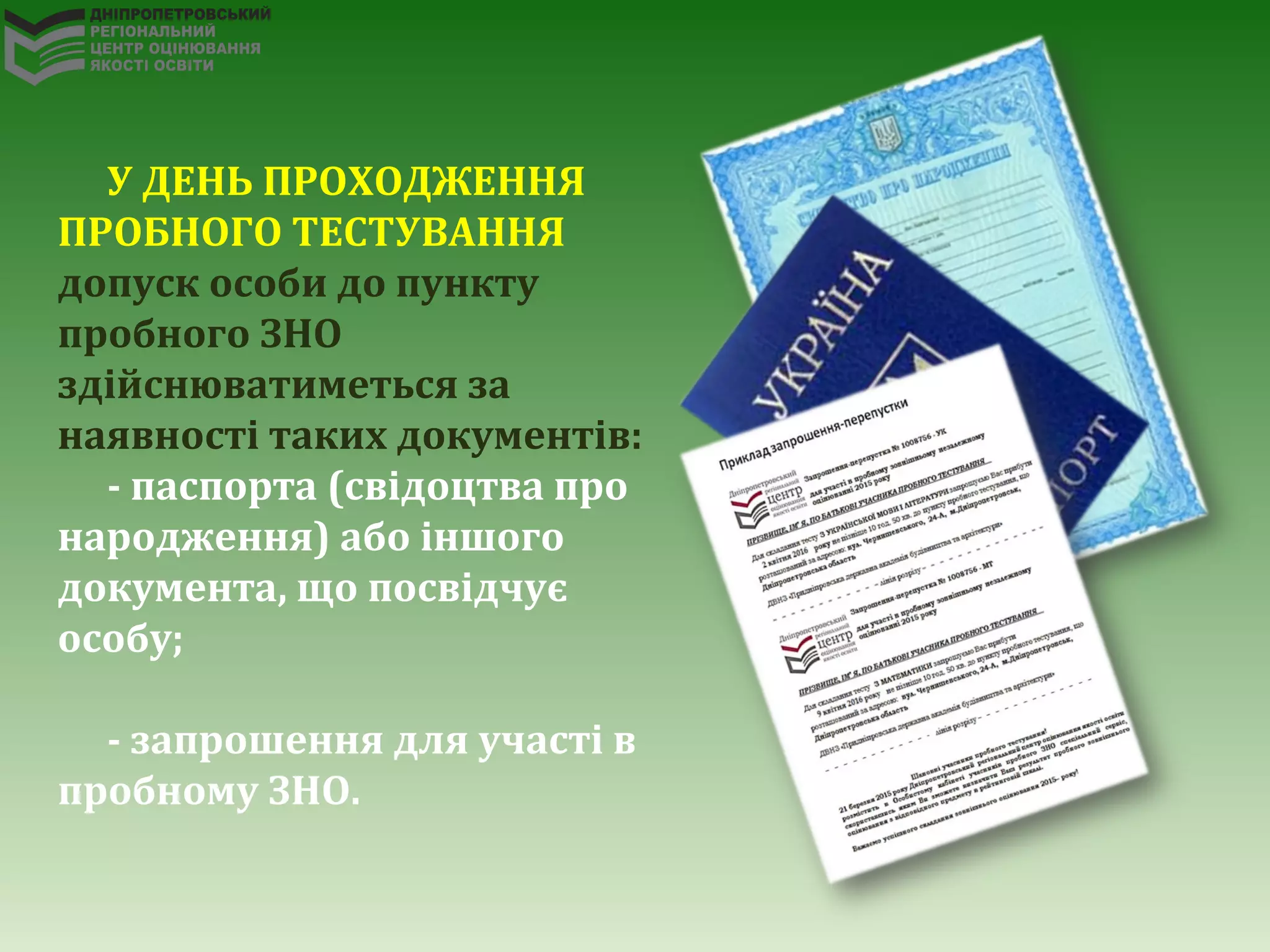 У ДЕНЬ ПРОХОДЖЕННЯ
ПРОБНОГО ТЕСТУВАННЯ
допуск особи до пункту
пробного ЗНО
здійснюватиметься за
наявності таких документів:
- паспорта (свідоцтва про
народження) або іншого
документа, що посвідчує
особу;
- запрошення для участі в
пробному ЗНО.
 