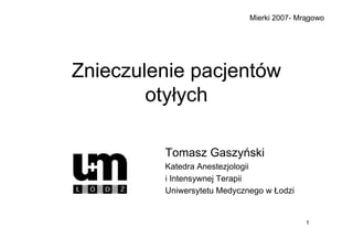 Mierki 2007- Mrągowo




Znieczulenie pacjentów
        otyłych

         Tomasz Gaszyński
         Katedra Anestezjologii
         i Intensywnej Terapii
         Uniwersytetu Medycznego w Łodzi


                                            1
 