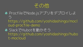 その他
ProcfileでNode.jsアプリをデプロイしよ
う
https://github.com/yoshidashingo/mocl
oud-procfile-demo
SlackでHubotを動かそう
https://github.com/yoshidashingo/hubo
t-mocloud
 