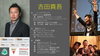 吉田真吾
バックグラウンド
証券システム基盤開発
p 基盤開発、Oracleチューニングなど
APNプレミアコンサルティングパートナー
エバンジェリスト
p 講演年間113回(2013年実績)
p AWS設計・構築・移行(2014-2015)
現在のしごと
(株)セクションナイン 社長
p AWSコンサルティング
Mobingi, K.K. VP of Eng
p サービスデベロップメント
実績等
p AWSウルトラクイズ
初代チャンピオン (2012年)
p AWS Samurai 2014
p AWSエキスパート養成読本 執筆
p AWS認定全資格(5種類)保持
p Oracle Database 11g認定 (OCP,
Performance Tuning)保持
 