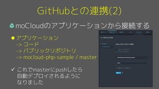 GitHubとの連携(2)
moCloudのアプリケーションから接続する
l アプリケーション
-> コード
-> パブリックリポジトリ
-> mocloud-php-sample / master
ü これでmasterにpushしたら
自動デプロイされるように
なりました
 
