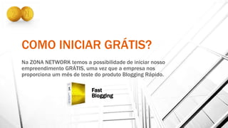 COMO INICIAR GRÁTIS?
Na ZONA NETWORK temos a possibilidade de iniciar nosso
empreendimento GRÁTIS, uma vez que a empresa nos
proporciona um mês de teste do produto Blogging Rápido.
Fast
Blogging
 