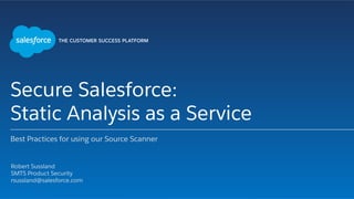 Secure Salesforce:
Static Analysis as a Service
Best Practices for using our Source Scanner
​ Robert Sussland
​ SMTS Product Security
​ rsussland@salesforce.com
​ 
 