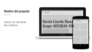 Nombre del proyecto
García Lizarde Iliana
Grupo: M1C3G44-150
CREAR UN RECURSO
MULTIMEDIA
 