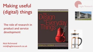 Making useful
(digital) things
The role of research in
product and service
development
Nick Richmond
nick@agileresearch.co.uk
 