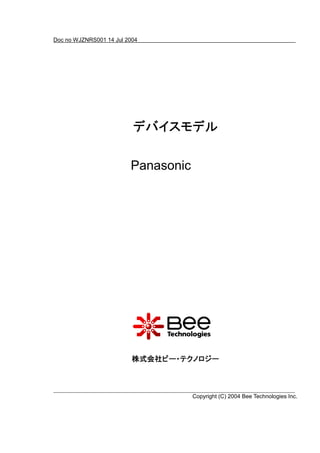 Doc no WJZNRS001 14 Jul 2004




                          デバイスモデル

                         Panasonic




                          株式会社ビー・テクノロジー



                                     Copyright (C) 2004 Bee Technologies Inc.
 