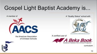 Gospel Light Baptist Academy is...
A “Quality Status” school with
A certified user of
curriculum
13
A member of
the American Association
of Christian Schools
 