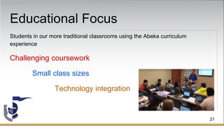 Educational Focus
Students in our more traditional classrooms using the Abeka curriculum
experience
Challenging coursework
Small class sizes
Technology integration
21
 