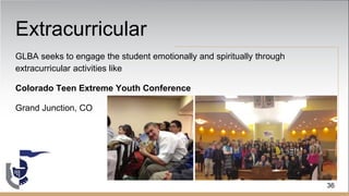 Extracurricular
GLBA seeks to engage the student emotionally and spiritually through
extracurricular activities like
Colorado Teen Extreme Youth Conference
Grand Junction, CO
36
 