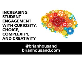INCREASING
STUDENT
ENGAGEMENT
WITH CURIOSITY,
CHOICE,
COMPLEXITY,
AND CREATIVITY
@brianhousand
brianhousand.com
 