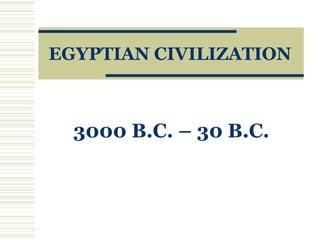EGYPTIAN CIVILIZATION
3000 B.C. – 30 B.C.
 