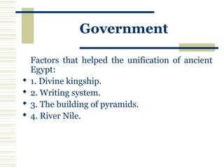 Government
Factors that helped the unification of ancient
Egypt:
 1. Divine kingship.
 2. Writing system.
 3. The building of pyramids.
 4. River Nile.
 