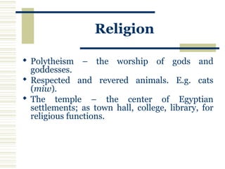 Religion
 Polytheism – the worship of gods and
goddesses.
 Respected and revered animals. E.g. cats
(miw).
 The temple – the center of Egyptian
settlements; as town hall, college, library, for
religious functions.
 