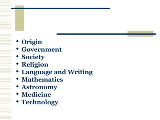  Origin
 Government
 Society
 Religion
 Language and Writing
 Mathematics
 Astronomy
 Medicine
 Technology
 